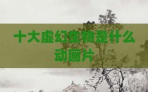 十大虚幻生物是什么动画片