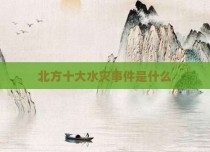 北方十大水灾事件是什么