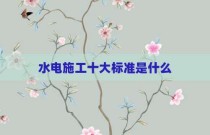 水电施工十大标准是什么