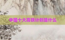 中国十大高铁计划是什么