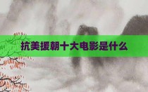 抗美援朝十大电影是什么