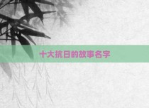 十大抗日的故事名字