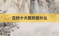 古时十大罪刑是什么