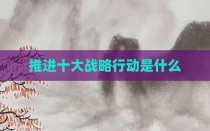 推进十大战略行动是什么