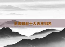 王者峡谷十大天王排名