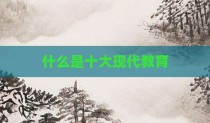 什么是十大现代教育