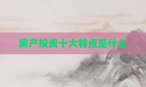 房产投资十大特点是什么