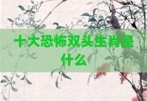 十大恐怖双头生肖是什么