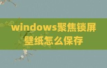 windows聚焦锁屏壁纸怎么保存