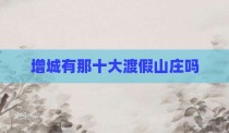 增城有那十大渡假山庄吗
