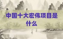 中国十大宏伟项目是什么