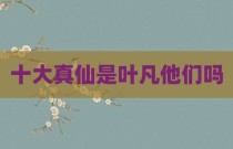 十大真仙是叶凡他们吗