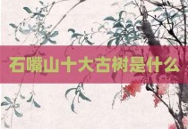 石嘴山十大古树是什么