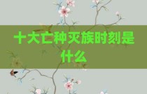 十大亡种灭族时刻是什么