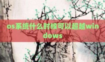 os系统什么时候可以超越windows