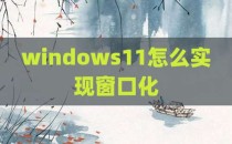 windows11怎么实现窗口化
