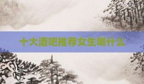 十大酒吧推荐女生喝什么