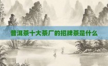 普洱茶十大茶厂的招牌茶是什么