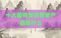 十大最有效抗衰老产品是什么