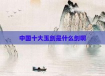 中国十大玉剑是什么剑啊