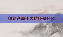 创新产品十大特征是什么