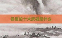 最重的十大武器是什么