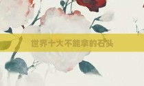 世界十大不能拿的石头