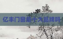 亿丰门窗是十大品牌吗