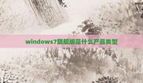 windows7旗舰版是什么产品类型