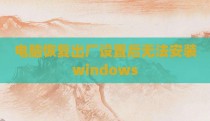 电脑恢复出厂设置后无法安装windows