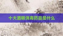 十大酒精消毒药品是什么