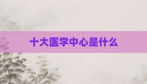 十大医学中心是什么