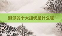 游泳的十大担忧是什么呢