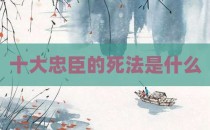 十大忠臣的死法是什么