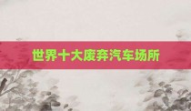 世界十大废弃汽车场所