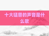 十大猛兽的声音是什么歌