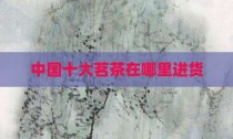 中国十大茗茶在哪里进货