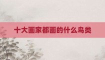 十大画家都画的什么鸟类