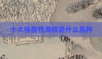 十大强酸性海鲜是什么品种