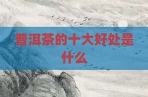 普洱茶的十大好处是什么