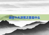 远古十大洪荒之首是什么