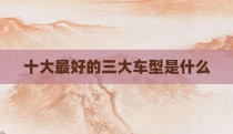 十大最好的三大车型是什么