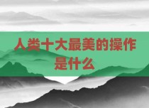 人类十大最美的操作是什么