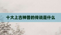 十大上古神兽的传说是什么