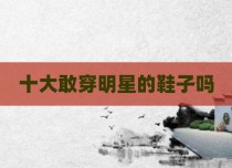 十大敢穿明星的鞋子吗