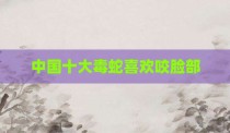 中国十大毒蛇喜欢咬脸部