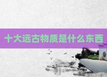 十大远古物质是什么东西