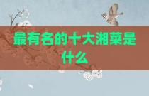 最有名的十大湘菜是什么