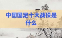 中国国足十大战役是什么