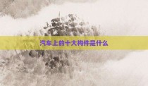 汽车上的十大构件是什么